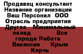 Продавец-консультант › Название организации ­ Ваш Персонал, ООО › Отрасль предприятия ­ Другое › Минимальный оклад ­ 27 000 - Все города Работа » Вакансии   . Крым,Керчь